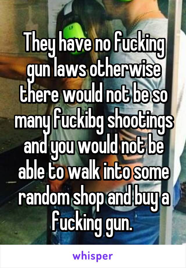 They have no fucking gun laws otherwise there would not be so many fuckibg shootings and you would not be able to walk into some random shop and buy a fucking gun. 