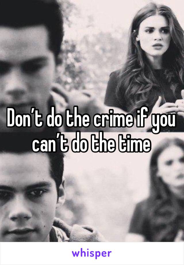 Don’t do the crime if you can’t do the time 