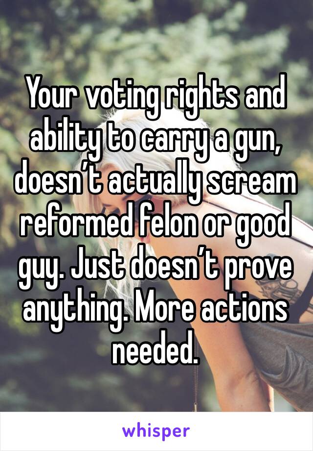 Your voting rights and ability to carry a gun, doesn’t actually scream reformed felon or good guy. Just doesn’t prove anything. More actions needed.