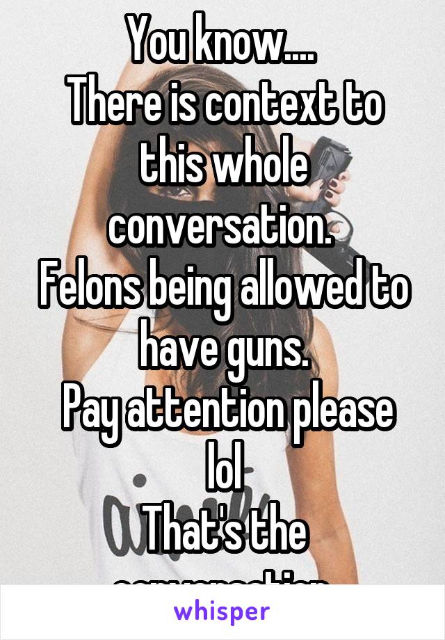 You know.... 
There is context to this whole conversation. 
Felons being allowed to have guns.
 Pay attention please lol
That's the conversation.