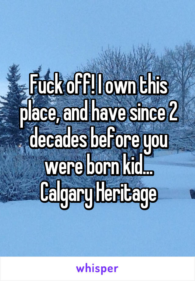 Fuck off! I own this place, and have since 2 decades before you were born kid...
Calgary Heritage