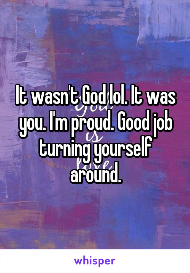 It wasn't God lol. It was you. I'm proud. Good job turning yourself around.