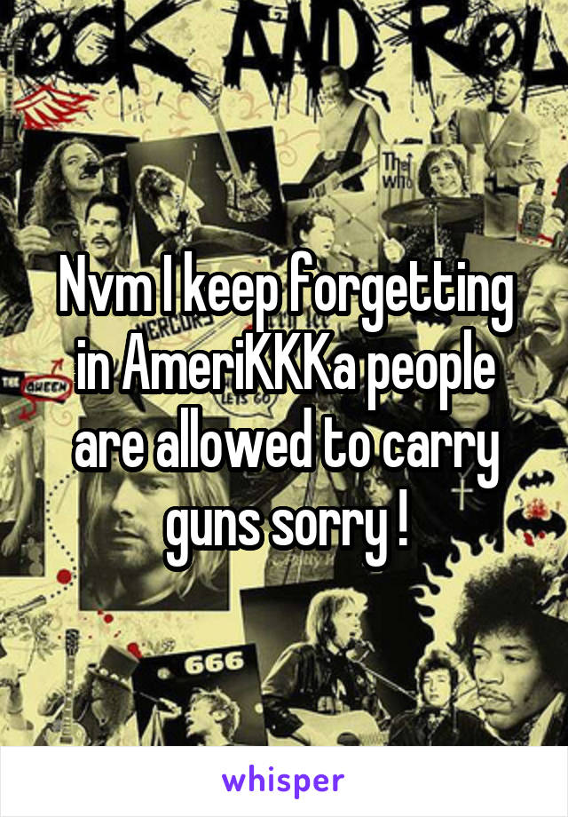 Nvm I keep forgetting in AmeriKKKa people are allowed to carry guns sorry !