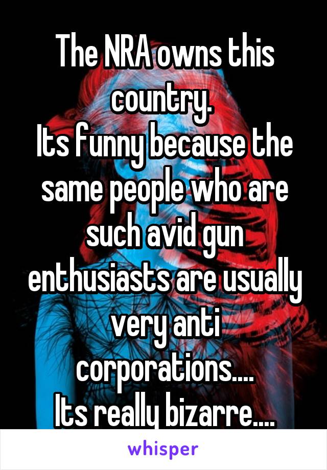 The NRA owns this country. 
Its funny because the same people who are such avid gun enthusiasts are usually very anti corporations....
Its really bizarre....