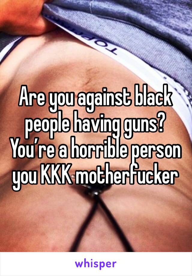 Are you against black people having guns? You’re a horrible person you KKK motherfucker 