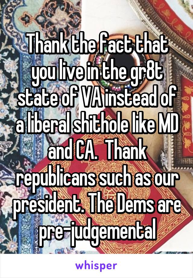 Thank the fact that you live in the gr8t state of VA instead of a liberal shithole like MD and CA.  Thank republicans such as our president. The Dems are pre-judgemental