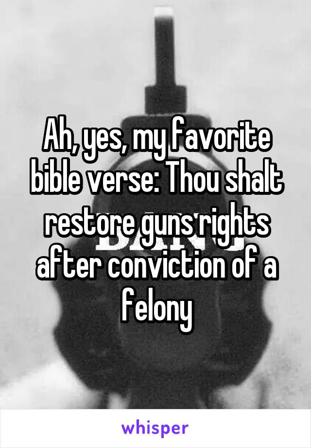 Ah, yes, my favorite bible verse: Thou shalt restore guns rights after conviction of a felony