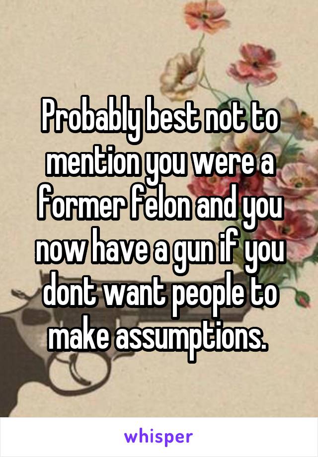 Probably best not to mention you were a former felon and you now have a gun if you dont want people to make assumptions. 