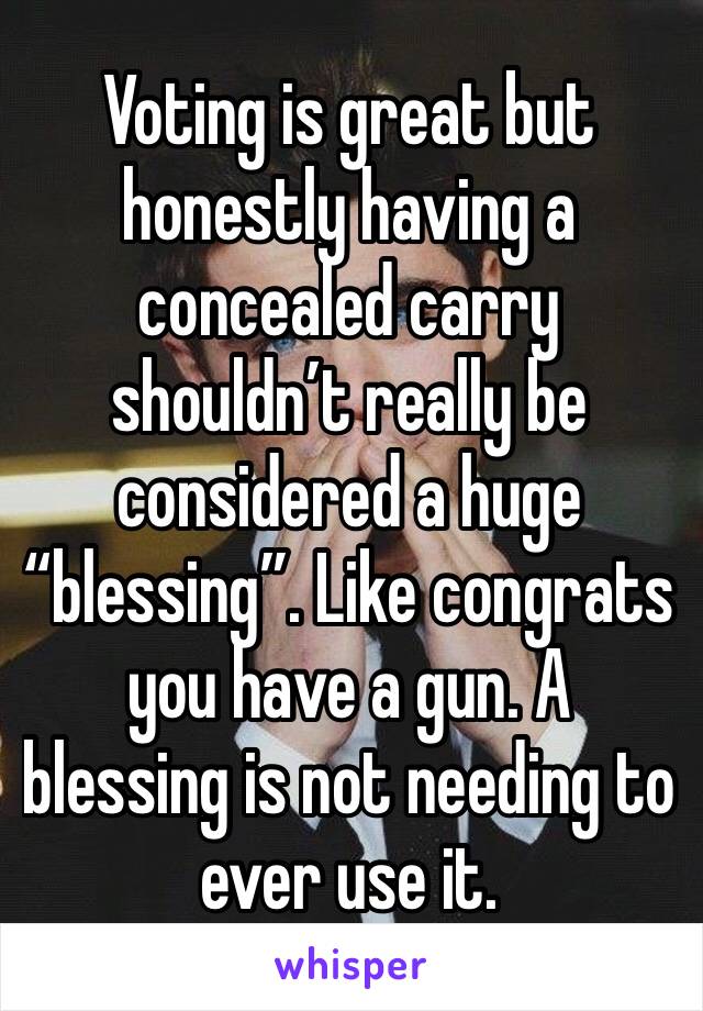 Voting is great but honestly having a concealed carry shouldn’t really be considered a huge “blessing”. Like congrats you have a gun. A blessing is not needing to ever use it.