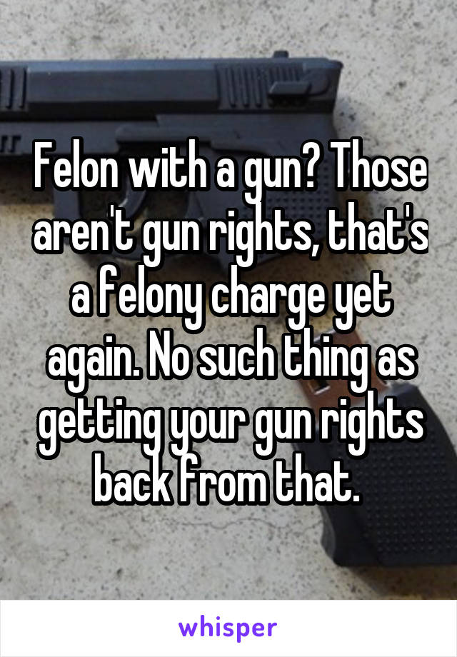 Felon with a gun? Those aren't gun rights, that's a felony charge yet again. No such thing as getting your gun rights back from that. 