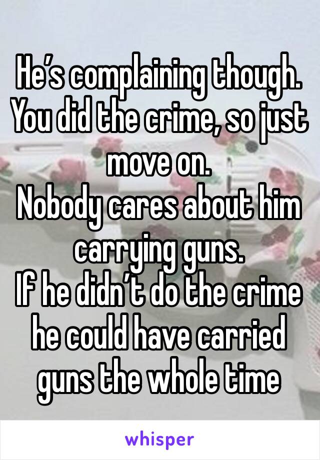 He’s complaining though.
You did the crime, so just move on.
Nobody cares about him carrying guns.
If he didn’t do the crime he could have carried guns the whole time