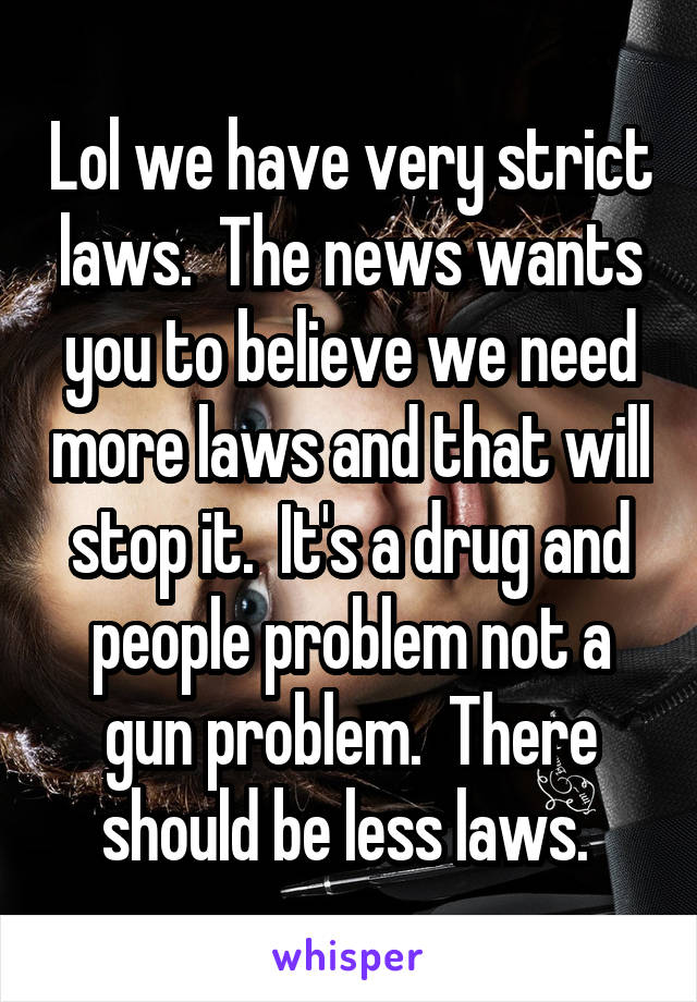 Lol we have very strict laws.  The news wants you to believe we need more laws and that will stop it.  It's a drug and people problem not a gun problem.  There should be less laws. 