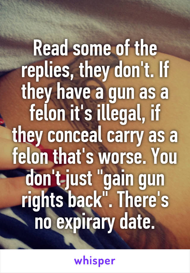 Read some of the replies, they don't. If they have a gun as a felon it's illegal, if they conceal carry as a felon that's worse. You don't just "gain gun rights back". There's no expirary date.