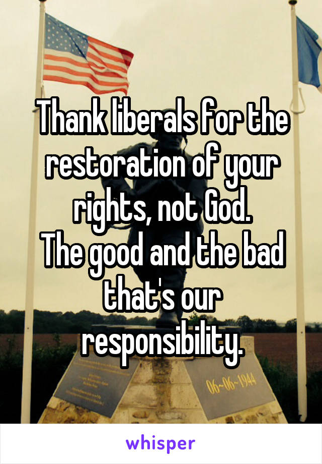 Thank liberals for the restoration of your rights, not God.
The good and the bad that's our responsibility.