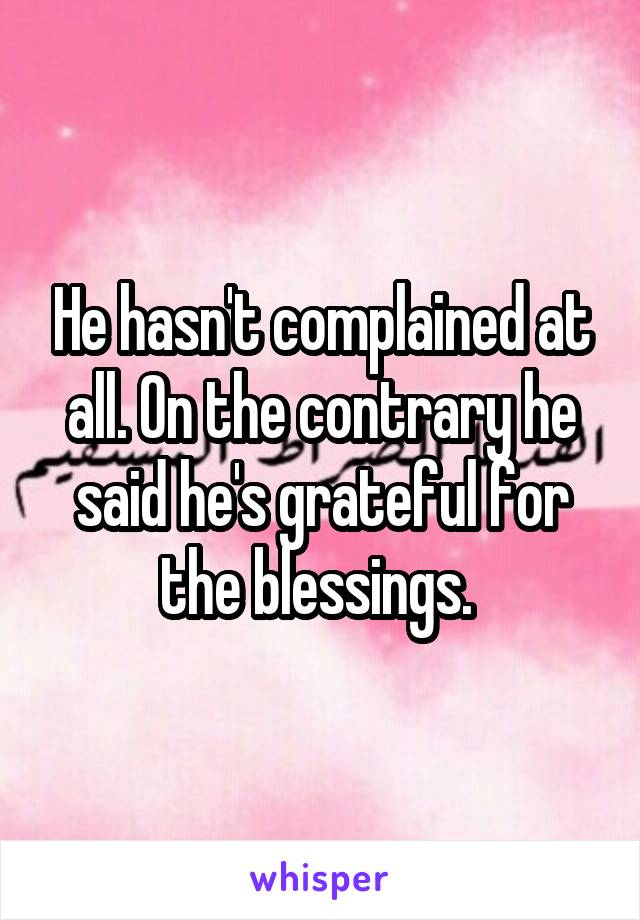 He hasn't complained at all. On the contrary he said he's grateful for the blessings. 