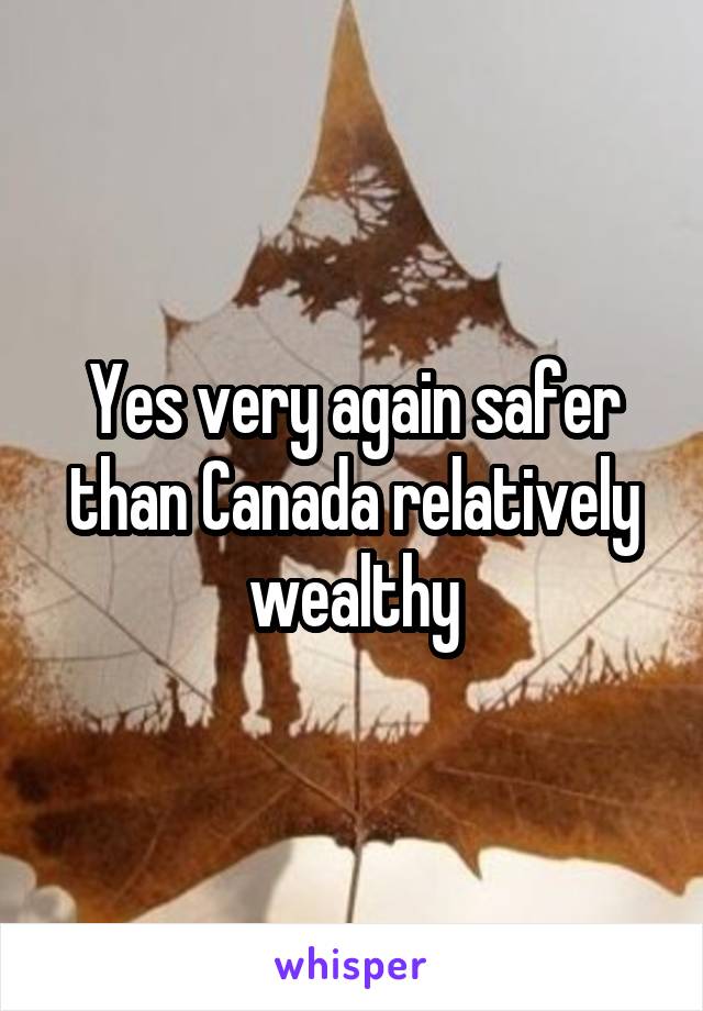 Yes very again safer than Canada relatively wealthy