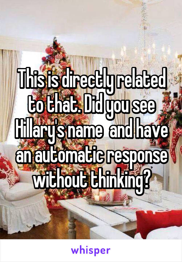 This is directly related to that. Did you see Hillary's name  and have an automatic response without thinking?