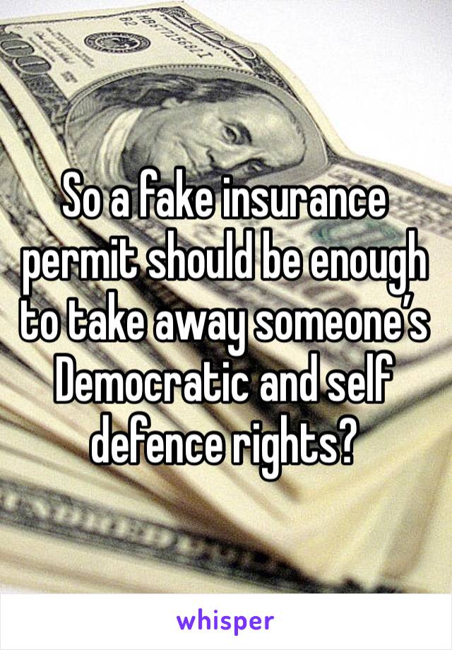 So a fake insurance permit should be enough to take away someone’s Democratic and self defence rights?