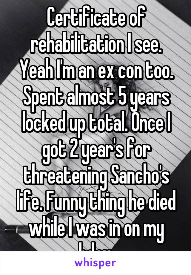 Certificate of rehabilitation I see. Yeah I'm an ex con too. Spent almost 5 years locked up total. Once I got 2 year's for threatening Sancho's life. Funny thing he died while I was in on my bday.