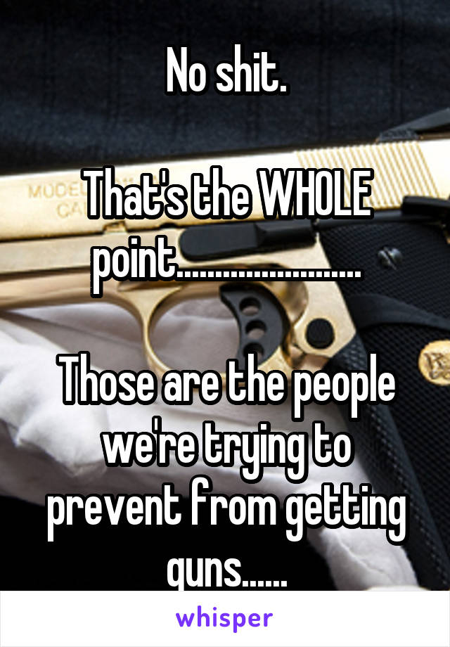 No shit.

That's the WHOLE point........................

Those are the people we're trying to prevent from getting guns......