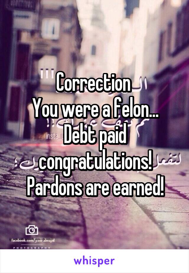 Correction 
You were a felon...
Debt paid congratulations!
Pardons are earned!