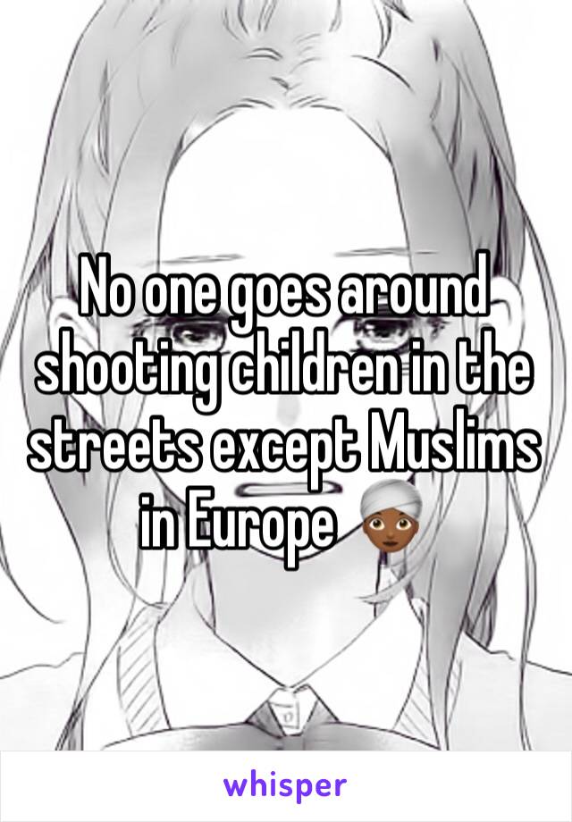 No one goes around shooting children in the streets except Muslims in Europe 👳🏾‍♀️