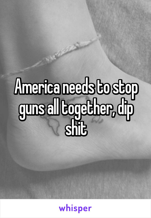 America needs to stop guns all together, dip shit