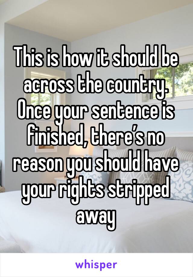 This is how it should be across the country. Once your sentence is finished, there’s no reason you should have your rights stripped away