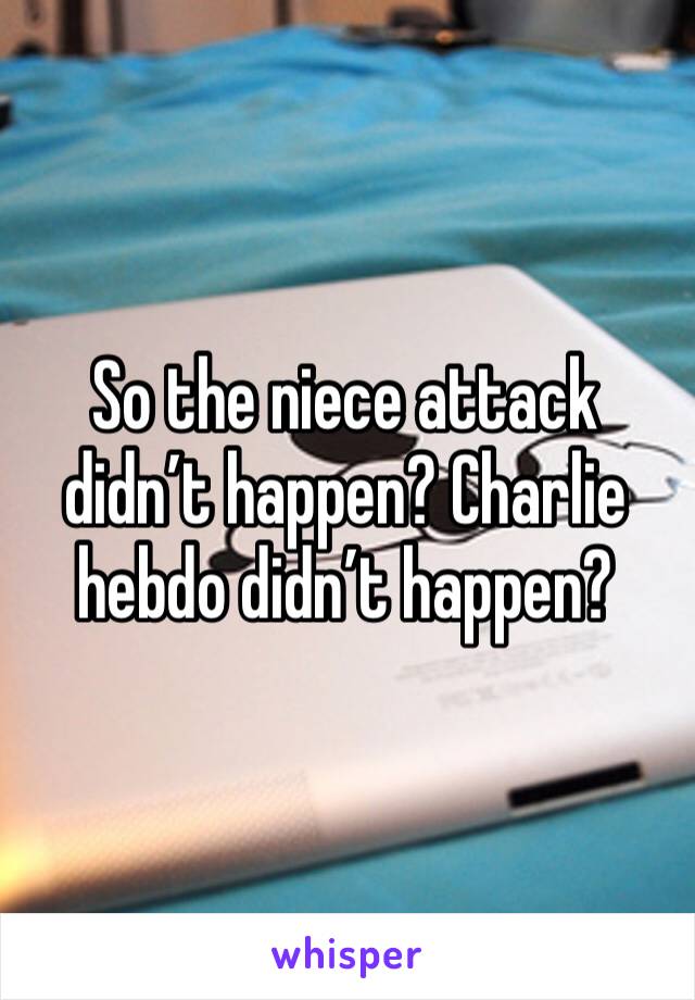 So the niece attack didn’t happen? Charlie hebdo didn’t happen?