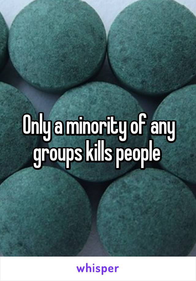 Only a minority of any groups kills people 