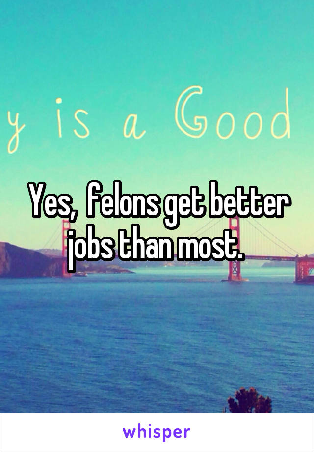 Yes,  felons get better jobs than most. 