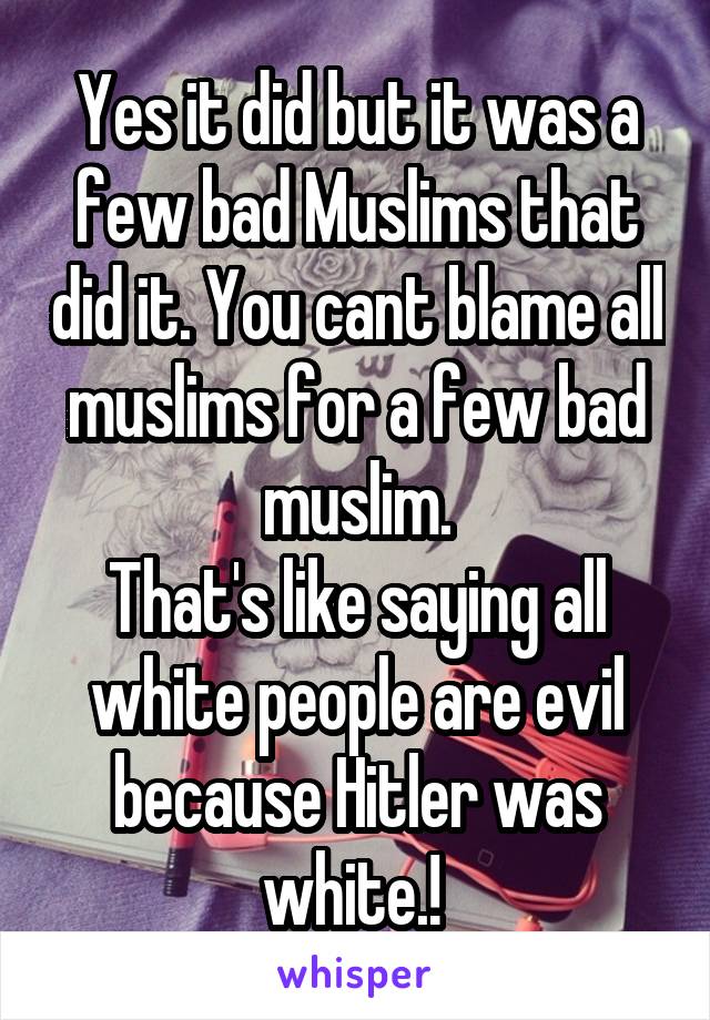 Yes it did but it was a few bad Muslims that did it. You cant blame all muslims for a few bad muslim.
That's like saying all white people are evil because Hitler was white.! 