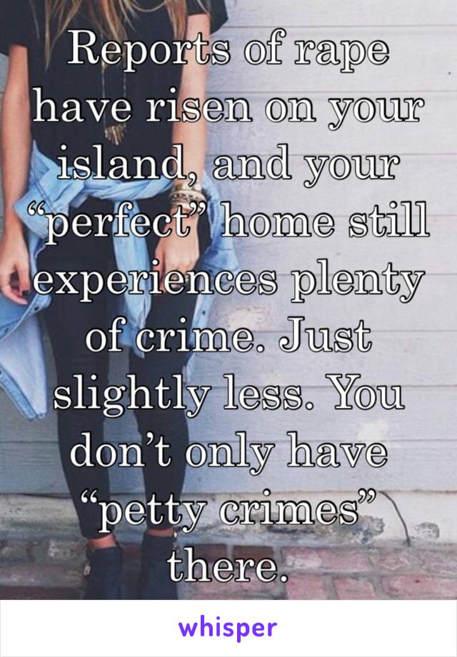 Reports of rape have risen on your island, and your “perfect” home still experiences plenty of crime. Just slightly less. You don’t only have “petty crimes” there.