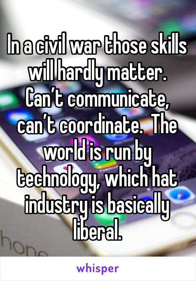 In a civil war those skills will hardly matter.  Can’t communicate, can’t coordinate.  The world is run by technology, which hat industry is basically liberal.