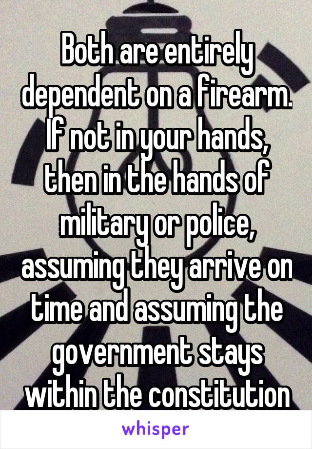 Both are entirely dependent on a firearm. If not in your hands, then in the hands of military or police, assuming they arrive on time and assuming the government stays within the constitution