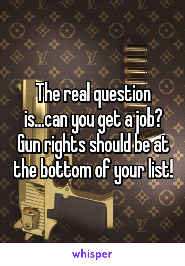 The real question is...can you get a job? Gun rights should be at the bottom of your list!