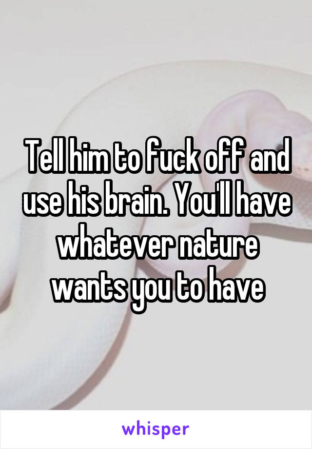 Tell him to fuck off and use his brain. You'll have whatever nature wants you to have