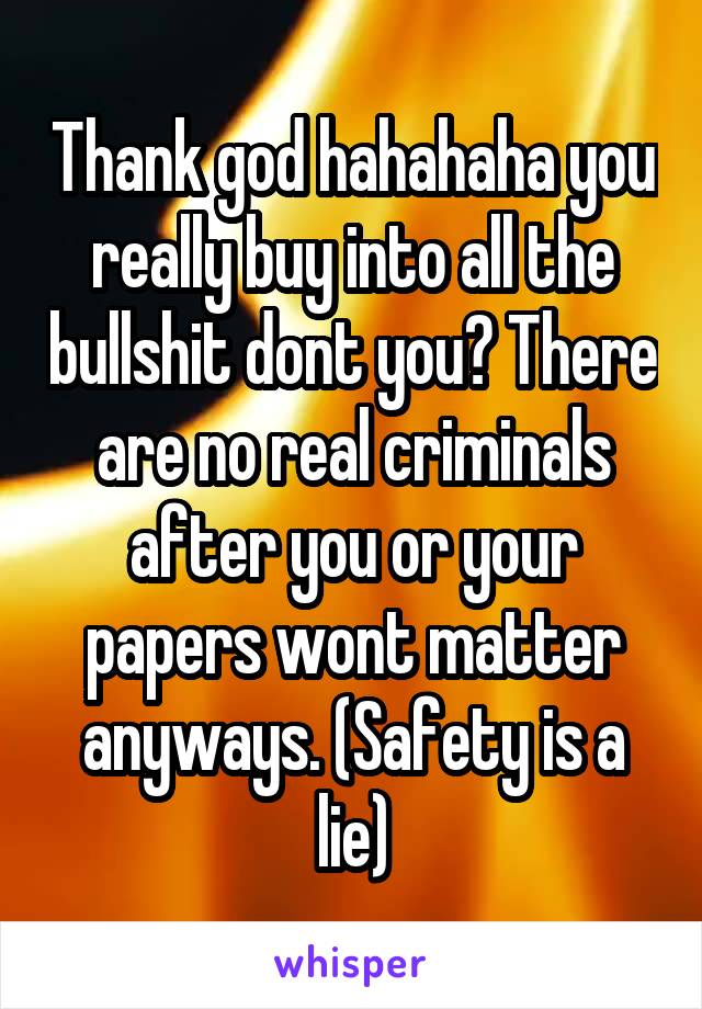 Thank god hahahaha you really buy into all the bullshit dont you? There are no real criminals after you or your papers wont matter anyways. (Safety is a lie)