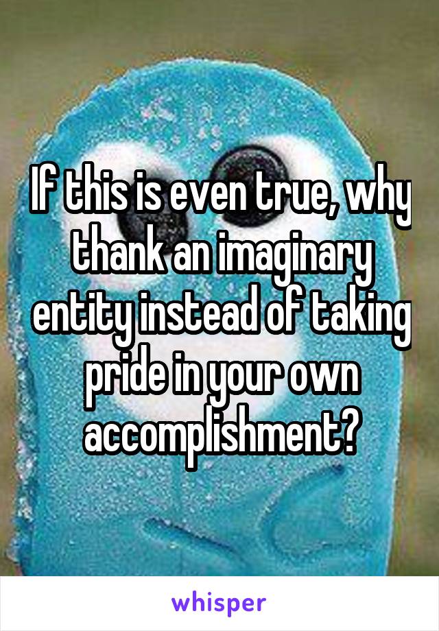 If this is even true, why thank an imaginary entity instead of taking pride in your own accomplishment?