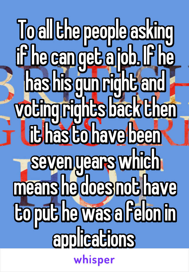 To all the people asking if he can get a job. If he has his gun right and voting rights back then it has to have been seven years which means he does not have to put he was a felon in applications 