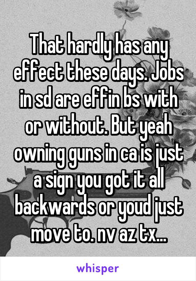 That hardly has any effect these days. Jobs in sd are effin bs with or without. But yeah owning guns in ca is just a sign you got it all backwards or youd just move to. nv az tx...