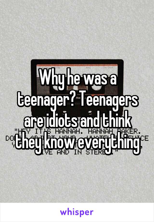 Why he was a teenager? Teenagers are idiots and think they know everything