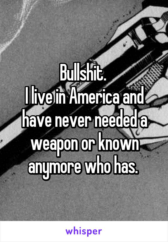 Bullshit. 
I live in America and have never needed a weapon or known anymore who has. 