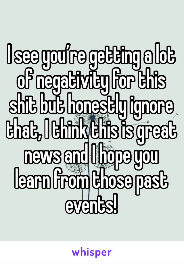 I see you’re getting a lot of negativity for this shit but honestly ignore that, I think this is great news and I hope you learn from those past events! 