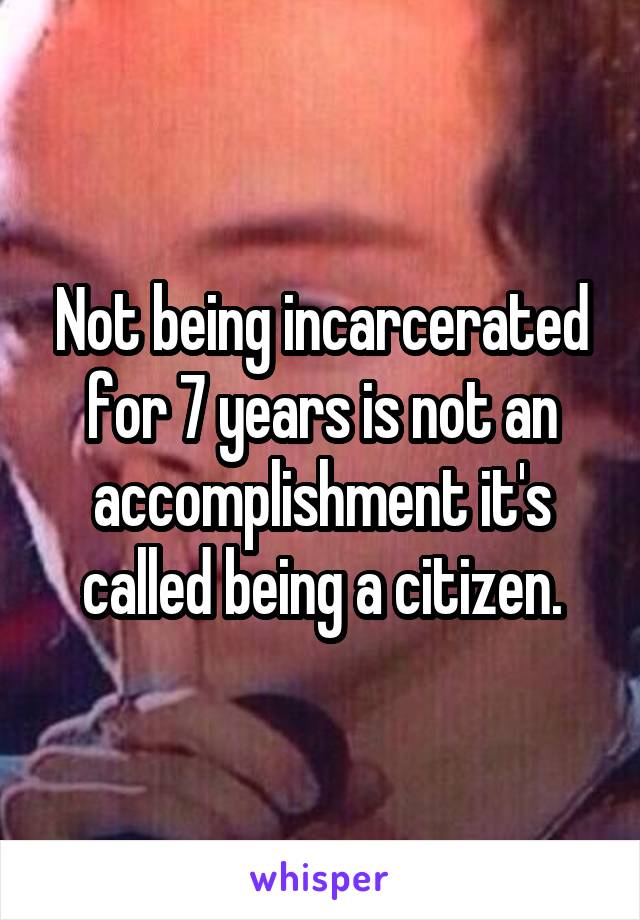 Not being incarcerated for 7 years is not an accomplishment it's called being a citizen.