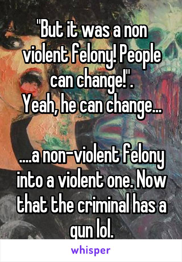 "But it was a non violent felony! People can change!".
Yeah, he can change...

....a non-violent felony into a violent one. Now that the criminal has a gun lol.