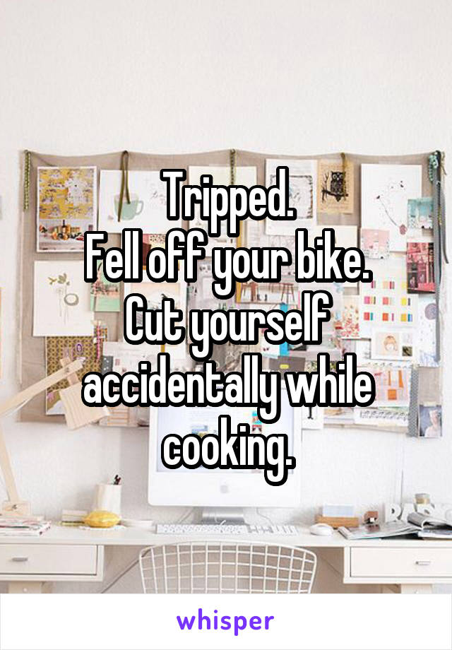 Tripped.
Fell off your bike.
Cut yourself accidentally while cooking.