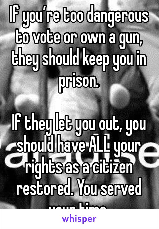 If you’re too dangerous to vote or own a gun, they should keep you in prison.

If they let you out, you should have ALL your rights as a citizen restored. You served your time.