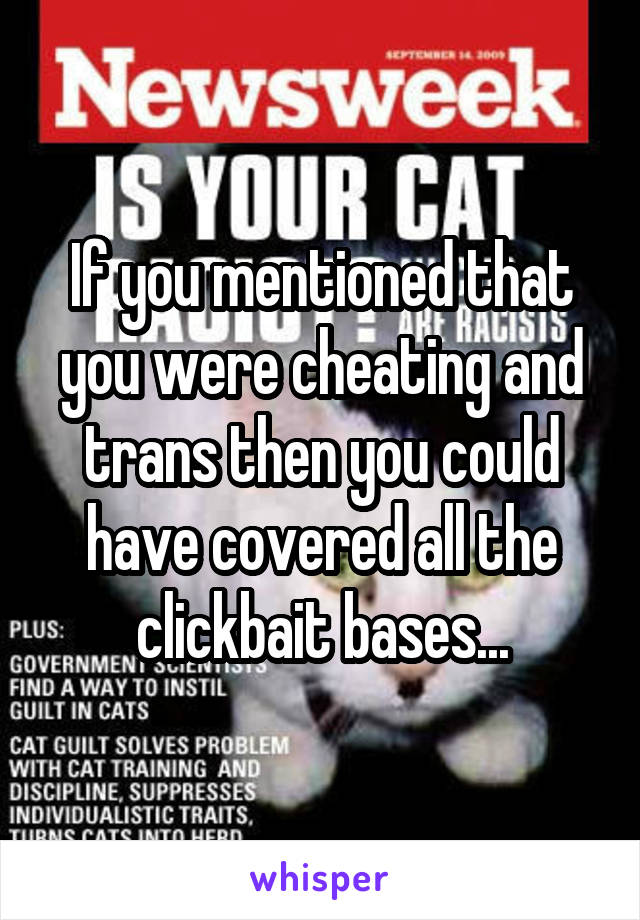 If you mentioned that you were cheating and trans then you could have covered all the clickbait bases...