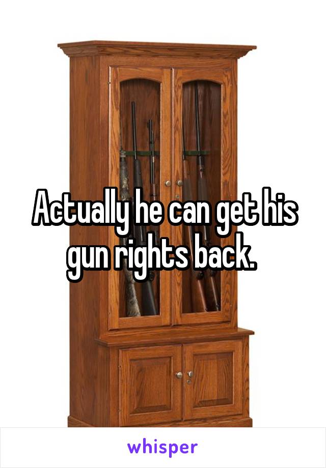 Actually he can get his gun rights back. 